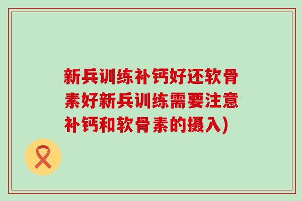 新兵训练补钙好还软骨素好新兵训练需要注意补钙和软骨素的摄入)-第1张图片-氨糖科普网 新兵训练补钙好还软骨素好新兵训练需要注意补钙和软骨素的摄入)-第1张图片-氨糖科普网