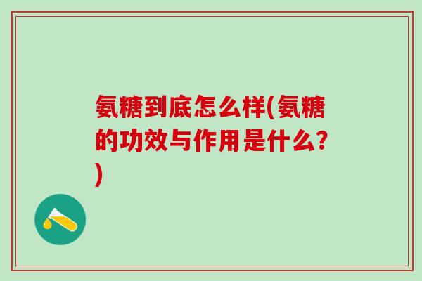 氨糖到底怎么样(氨糖的功效与作用是什么?)-第1张图片-氨糖科普网 氨糖到底怎么样(氨糖的功效与作用是什么?)-第1张图片-氨糖科普网