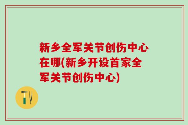 新乡全军关节创伤中心在哪(新乡开设首家全军关节创伤中心)-第1张图片-氨糖科普网 新乡全军关节创伤中心在哪(新乡开设首家全军关节创伤中心)-第1张图片-氨糖科普网