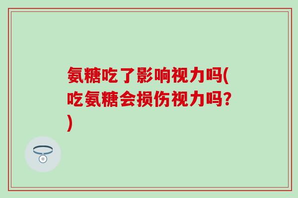 氨糖吃了影响视力吗(吃氨糖会损伤视力吗?)-第1张图片-氨糖科普网 氨糖吃了影响视力吗(吃氨糖会损伤视力吗?)-第1张图片-氨糖科普网