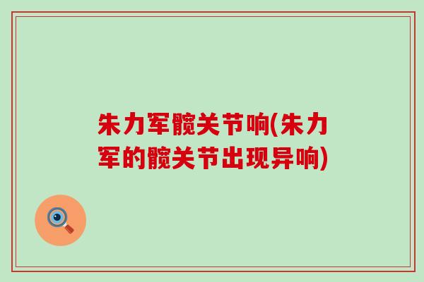 朱力军髋关节响(朱力军的髋关节出现异响)-第1张图片-氨糖科普网
