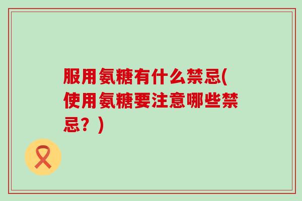 服用氨糖有什么禁忌(使用氨糖要注意哪些禁忌？)-第1张图片-氨糖科普网