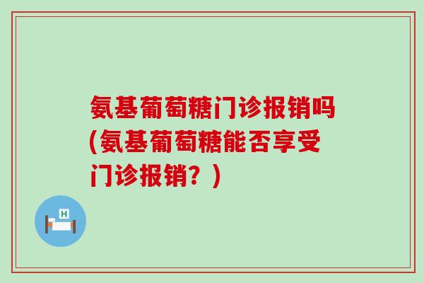 氨基葡萄糖门诊报销吗(氨基葡萄糖能否享受门诊报销?)-第1张图片-氨糖科普网 氨基葡萄糖门诊报销吗(氨基葡萄糖能否享受门诊报销?)-第1张图片-氨糖科普网