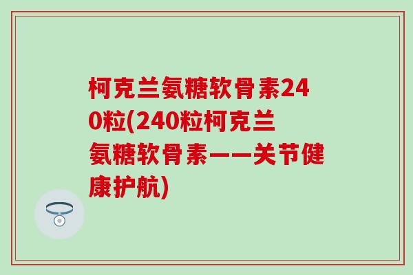 柯克兰氨糖软骨素240粒(240粒柯克兰氨糖软骨素——关节健康护航)-第1张图片-氨糖科普网 柯克兰氨糖软骨素240粒(240粒柯克兰氨糖软骨素——关节健康护航)-第1张图片-氨糖科普网