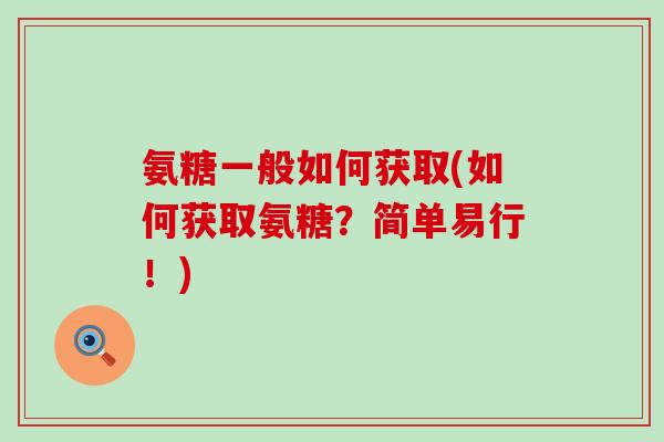 氨糖一般如何获取(如何获取氨糖?简单易行!)-第1张图片-氨糖科普网 氨糖一般如何获取(如何获取氨糖?简单易行!)-第1张图片-氨糖科普网