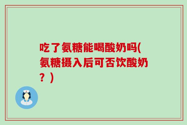 吃了氨糖能喝酸奶吗(氨糖摄入后可否饮酸奶?)-第1张图片-氨糖科普网 吃了氨糖能喝酸奶吗(氨糖摄入后可否饮酸奶?)-第1张图片-氨糖科普网