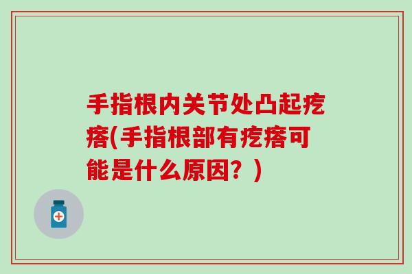 手指根内关节处凸起疙瘩(手指根部有疙瘩可能是什么原因?)-第1张图片-氨糖科普网 手指根内关节处凸起疙瘩(手指根部有疙瘩可能是什么原因?)-第1张图片-氨糖科普网