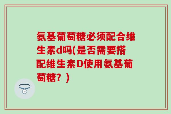 氨基葡萄糖必须配合维生素d吗(是否需要搭配维生素D使用氨基葡萄糖?)-第1张图片-氨糖科普网 氨基葡萄糖必须配合维生素d吗(是否需要搭配维生素D使用氨基葡萄糖?)-第1张图片-氨糖科普网