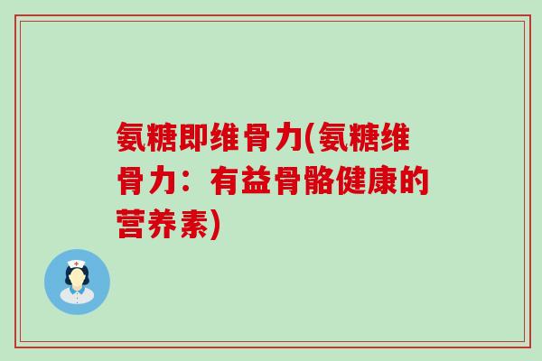 氨糖即维骨力(氨糖维骨力:有益骨骼健康的营养素)-第1张图片-氨糖科普网 氨糖即维骨力(氨糖维骨力:有益骨骼健康的营养素)-第1张图片-氨糖科普网