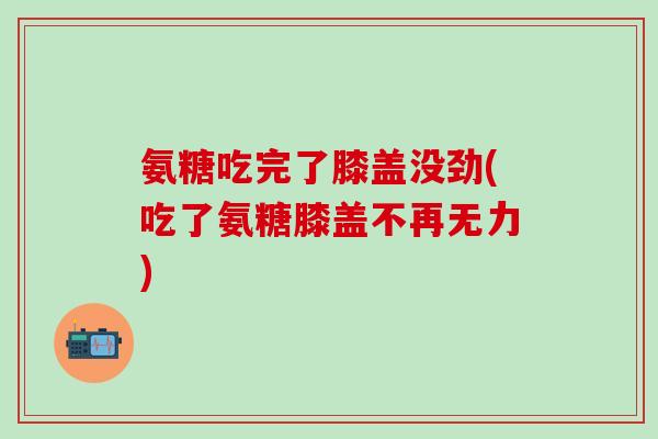 氨糖吃完了膝盖没劲(吃了氨糖膝盖不再无力)-第1张图片-氨糖科普网 氨糖吃完了膝盖没劲(吃了氨糖膝盖不再无力)-第1张图片-氨糖科普网