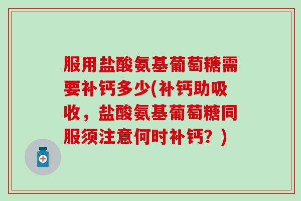 服用盐酸氨基葡萄糖需要补钙多少(补钙助吸收,盐酸氨基葡萄糖同服须注意何时补钙?)-第1张图片-氨糖科普网 服用盐酸氨基葡萄糖需要补钙多少(补钙助吸收,盐酸氨基葡萄糖同服须注意何时补钙?)-第1张图片-氨糖科普网