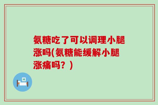 氨糖吃了可以调理小腿涨吗(氨糖能缓解小腿涨痛吗?)-第1张图片-氨糖科普网 氨糖吃了可以调理小腿涨吗(氨糖能缓解小腿涨痛吗?)-第1张图片-氨糖科普网