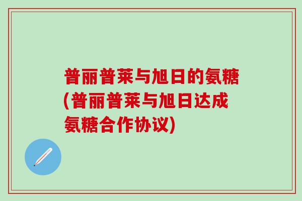 普丽普莱与旭日的氨糖(普丽普莱与旭日达成氨糖合作协议)-第1张图片-氨糖科普网 普丽普莱与旭日的氨糖(普丽普莱与旭日达成氨糖合作协议)-第1张图片-氨糖科普网