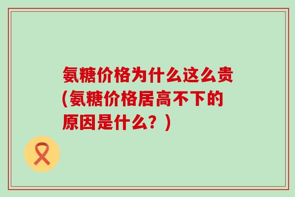 氨糖价格为什么这么贵(氨糖价格居高不下的原因是什么?)-第1张图片-氨糖科普网 氨糖价格为什么这么贵(氨糖价格居高不下的原因是什么?)-第1张图片-氨糖科普网