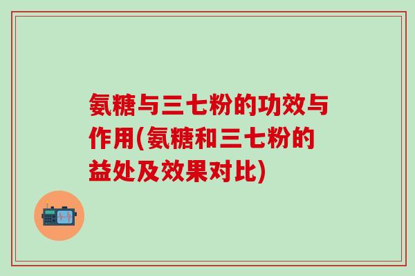 氨糖与三七粉的功效与作用(氨糖和三七粉的益处及效果对比)-第1张图片-氨糖科普网 氨糖与三七粉的功效与作用(氨糖和三七粉的益处及效果对比)-第1张图片-氨糖科普网