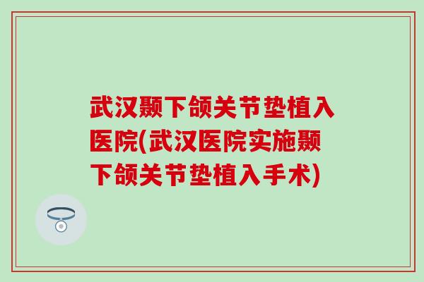 武汉颞下颌关节垫植入医院(武汉医院实施颞下颌关节垫植入手术)-第1张图片-氨糖科普网