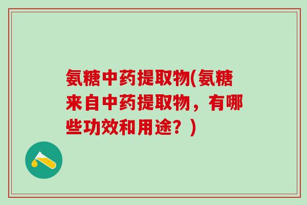 氨糖中药提取物(氨糖来自中药提取物，有哪些功效和用途？)-第1张图片-氨糖科普网