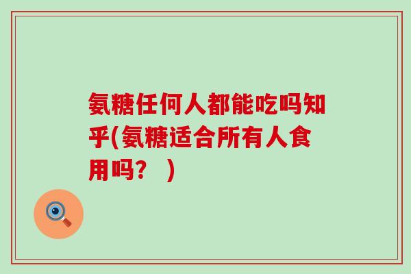 氨糖任何人都能吃吗知乎(氨糖适合所有人食用吗? )-第1张图片-氨糖科普网 氨糖任何人都能吃吗知乎(氨糖适合所有人食用吗? )-第1张图片-氨糖科普网