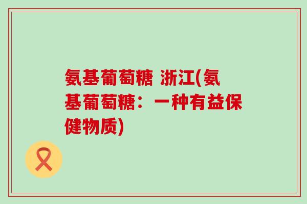 氨基葡萄糖 浙江(氨基葡萄糖:一种有益保健物质)-第1张图片-氨糖科普网 氨基葡萄糖 浙江(氨基葡萄糖:一种有益保健物质)-第1张图片-氨糖科普网