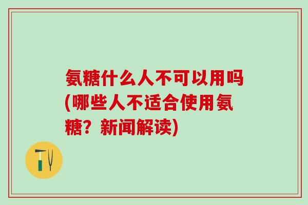 氨糖什么人不可以用吗(哪些人不适合使用氨糖?新闻解读)-第1张图片-氨糖科普网 氨糖什么人不可以用吗(哪些人不适合使用氨糖?新闻解读)-第1张图片-氨糖科普网