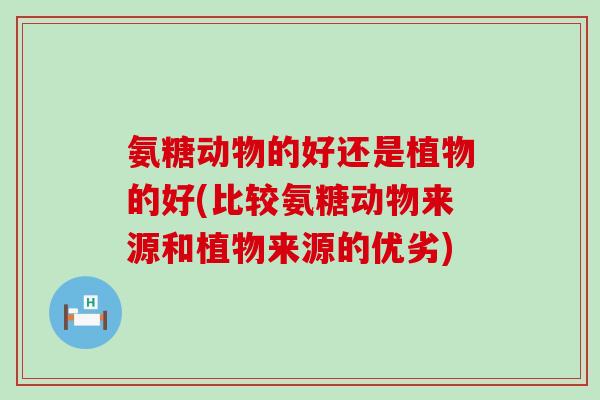 氨糖动物的好还是植物的好(比较氨糖动物来源和植物来源的优劣)-第1张图片-氨糖科普网 氨糖动物的好还是植物的好(比较氨糖动物来源和植物来源的优劣)-第1张图片-氨糖科普网