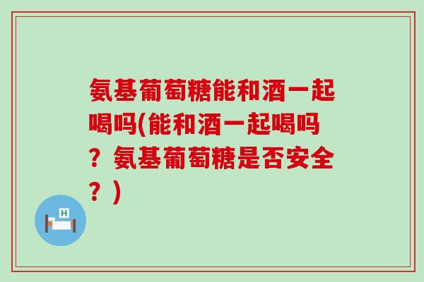 氨基葡萄糖能和酒一起喝吗(能和酒一起喝吗?氨基葡萄糖是否安全?)-第1张图片-氨糖科普网 氨基葡萄糖能和酒一起喝吗(能和酒一起喝吗?氨基葡萄糖是否安全?)-第1张图片-氨糖科普网
