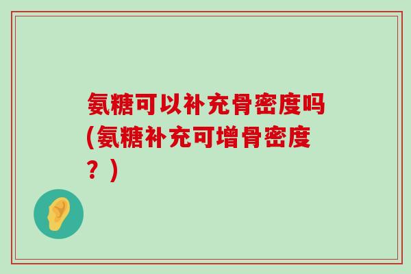 氨糖可以补充骨密度吗(氨糖补充可增骨密度?)-第1张图片-氨糖科普网 氨糖可以补充骨密度吗(氨糖补充可增骨密度?)-第1张图片-氨糖科普网