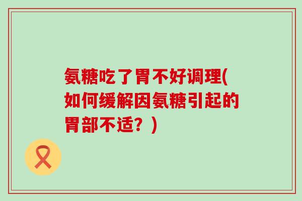 氨糖吃了胃不好调理(如何缓解因氨糖引起的胃部不适？)-第1张图片-氨糖科普网