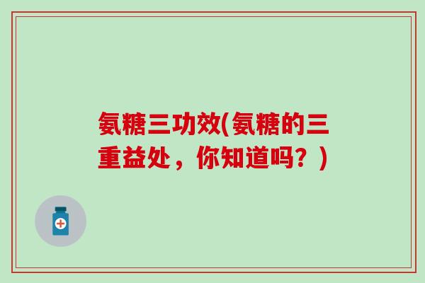 氨糖三功效(氨糖的三重益处,你知道吗?)-第1张图片-氨糖科普网 氨糖三功效(氨糖的三重益处,你知道吗?)-第1张图片-氨糖科普网