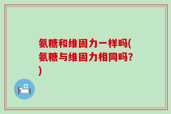氨糖和维固力一样吗(氨糖与维固力相同吗？)-第1张图片-氨糖科普网