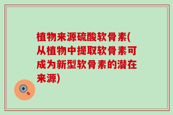 植物来源硫酸软骨素(从植物中提取软骨素可成为新型软骨素的潜在来源)-第1张图片-氨糖科普网 植物来源硫酸软骨素(从植物中提取软骨素可成为新型软骨素的潜在来源)-第1张图片-氨糖科普网