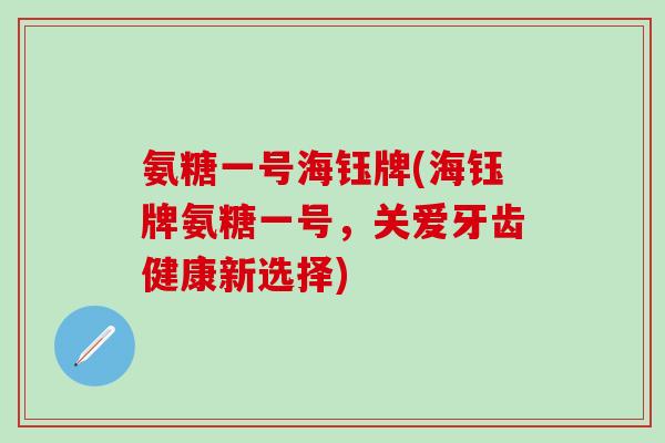 氨糖一号海钰牌(海钰牌氨糖一号,关爱牙齿健康新选择)-第1张图片-氨糖科普网 氨糖一号海钰牌(海钰牌氨糖一号,关爱牙齿健康新选择)-第1张图片-氨糖科普网