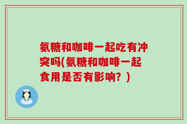 氨糖和咖啡一起吃有冲突吗(氨糖和咖啡一起食用是否有影响?)-第1张图片-氨糖科普网 氨糖和咖啡一起吃有冲突吗(氨糖和咖啡一起食用是否有影响?)-第1张图片-氨糖科普网