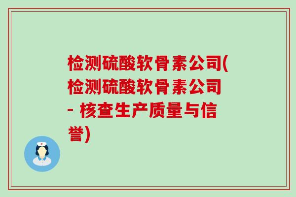 检测硫酸软骨素公司(检测硫酸软骨素公司 - 核查生产质量与信誉)-第1张图片-氨糖科普网 检测硫酸软骨素公司(检测硫酸软骨素公司 - 核查生产质量与信誉)-第1张图片-氨糖科普网