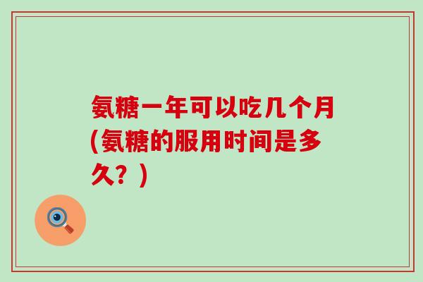 氨糖一年可以吃几个月(氨糖的服用时间是多久？)-第1张图片-氨糖科普网