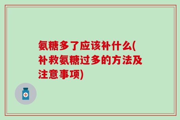氨糖多了应该补什么(补救氨糖过多的方法及注意事项)-第1张图片-氨糖科普网