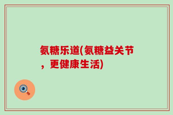 氨糖乐道(氨糖益关节,更健康生活)-第1张图片-氨糖科普网 氨糖乐道(氨糖益关节,更健康生活)-第1张图片-氨糖科普网