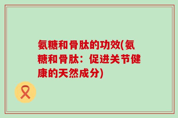 氨糖和骨肽的功效(氨糖和骨肽:促进关节健康的天然成分)-第1张图片-氨糖科普网 氨糖和骨肽的功效(氨糖和骨肽:促进关节健康的天然成分)-第1张图片-氨糖科普网
