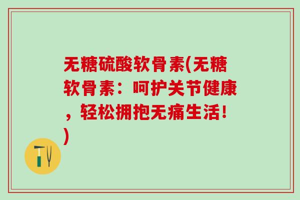 无糖硫酸软骨素(无糖软骨素:呵护关节健康,轻松拥抱无痛生活!)-第1张图片-氨糖科普网 无糖硫酸软骨素(无糖软骨素:呵护关节健康,轻松拥抱无痛生活!)-第1张图片-氨糖科普网