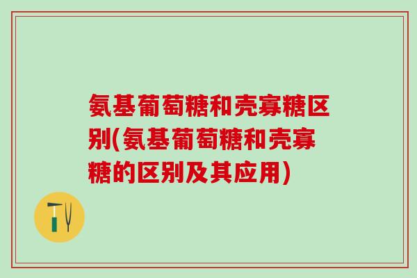 氨基葡萄糖和壳寡糖区别(氨基葡萄糖和壳寡糖的区别及其应用)-第1张图片-氨糖科普网