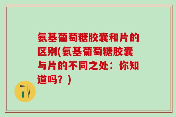 氨基葡萄糖胶囊和片的区别(氨基葡萄糖胶囊与片的不同之处:你知道吗?)-第1张图片-氨糖科普网 氨基葡萄糖胶囊和片的区别(氨基葡萄糖胶囊与片的不同之处:你知道吗?)-第1张图片-氨糖科普网