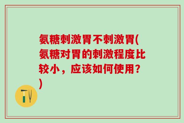 氨糖刺激胃不刺激胃(氨糖对胃的刺激程度比较小,应该如何使用?)-第1张图片-氨糖科普网 氨糖刺激胃不刺激胃(氨糖对胃的刺激程度比较小,应该如何使用?)-第1张图片-氨糖科普网