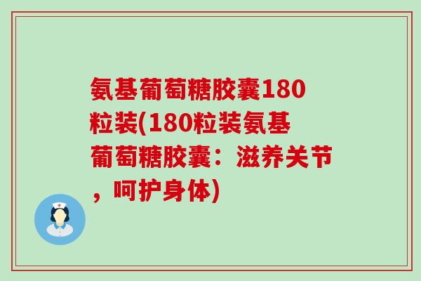 氨基葡萄糖胶囊180粒装(180粒装氨基葡萄糖胶囊:滋养关节,呵护身体)-第1张图片-氨糖科普网 氨基葡萄糖胶囊180粒装(180粒装氨基葡萄糖胶囊:滋养关节,呵护身体)-第1张图片-氨糖科普网