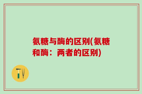 氨糖与酶的区别(氨糖和酶:两者的区别)-第1张图片-氨糖科普网 氨糖与酶的区别(氨糖和酶:两者的区别)-第1张图片-氨糖科普网
