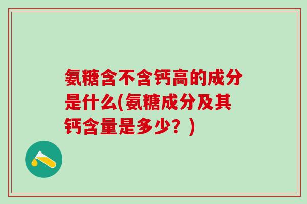 氨糖含不含钙高的成分是什么(氨糖成分及其钙含量是多少？)-第1张图片-氨糖科普网
