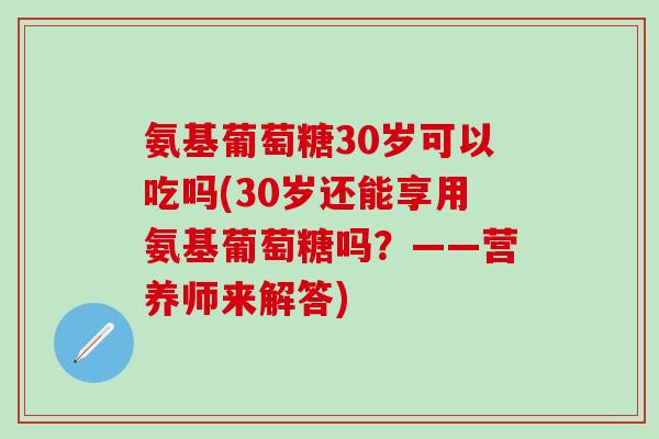 氨基葡萄糖30岁可以吃吗(30岁还能享用氨基葡萄糖吗?——营养师来解答)-第1张图片-氨糖科普网 氨基葡萄糖30岁可以吃吗(30岁还能享用氨基葡萄糖吗?——营养师来解答)-第1张图片-氨糖科普网