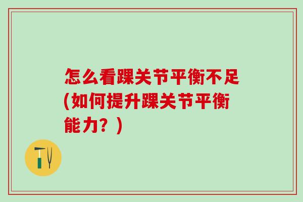 怎么看踝关节平衡不足(如何提升踝关节平衡能力?)-第1张图片-氨糖科普网 怎么看踝关节平衡不足(如何提升踝关节平衡能力?)-第1张图片-氨糖科普网