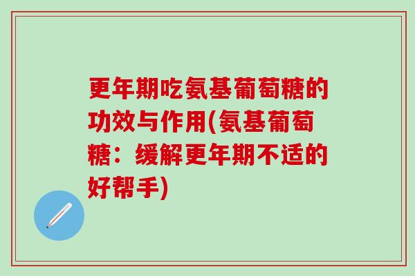 更年期吃氨基葡萄糖的功效与作用(氨基葡萄糖:缓解更年期不适的好帮手)-第1张图片-氨糖科普网 更年期吃氨基葡萄糖的功效与作用(氨基葡萄糖:缓解更年期不适的好帮手)-第1张图片-氨糖科普网