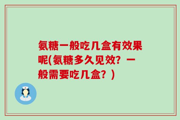 氨糖一般吃几盒有效果呢(氨糖多久见效?一般需要吃几盒?)-第1张图片-氨糖科普网 氨糖一般吃几盒有效果呢(氨糖多久见效?一般需要吃几盒?)-第1张图片-氨糖科普网