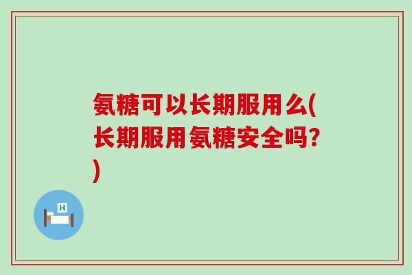 氨糖可以长期服用么(长期服用氨糖安全吗?)-第1张图片-氨糖科普网 氨糖可以长期服用么(长期服用氨糖安全吗?)-第1张图片-氨糖科普网